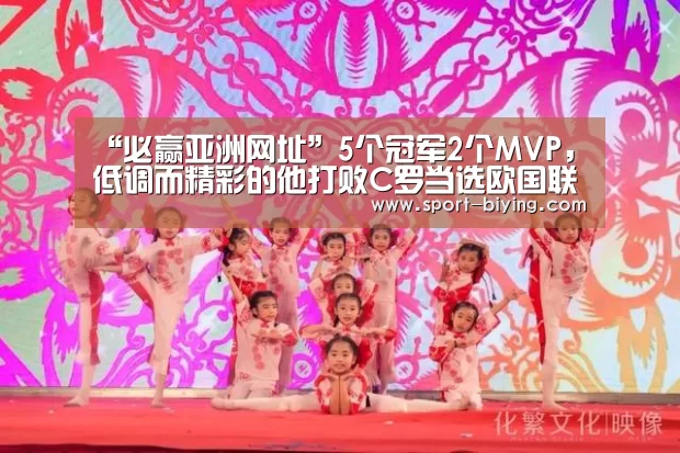 “必赢亚洲网址”5个冠军2个MVP，低调而精彩的他打败C罗当选欧国联最佳球员