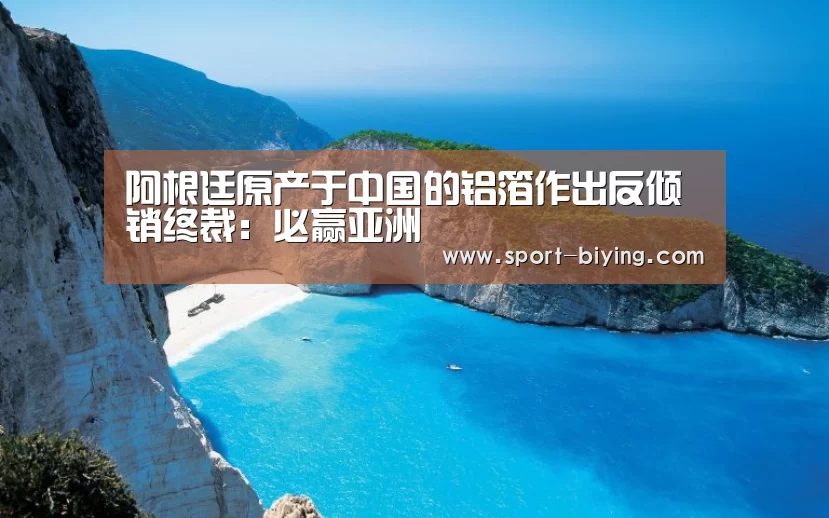阿根廷原产于中国的铝箔作出反倾销终裁：必赢亚洲