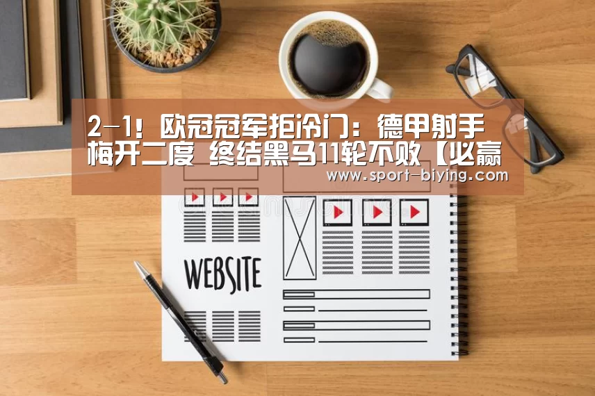 
2-1！欧冠冠军拒冷门：德甲射手梅开二度 终结黑马11轮不败【必赢亚洲网址】