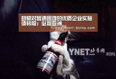 鼓励对暂遇困难的优质企业实施债转股：必赢亚洲